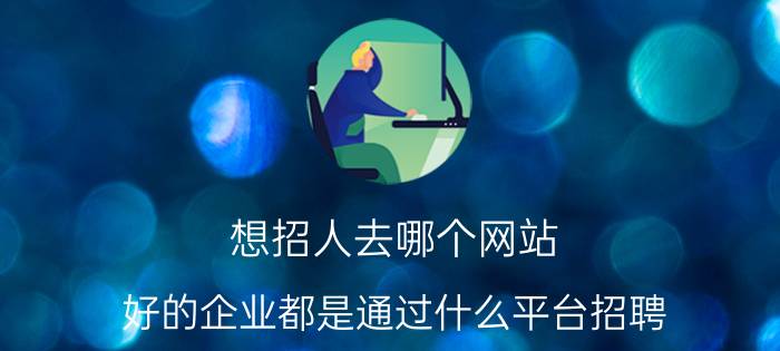 想招人去哪个网站 好的企业都是通过什么平台招聘？